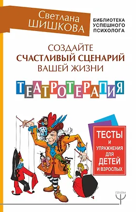 Книга Создайте счастливый сценарий вашей жизни. Театротерапия. Тесты и упражнения для детей и взрослых (Светлана Шишкова)