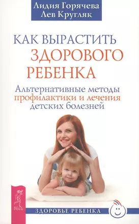 Как вырастить здорового ребенка. Альтернативные методы профилактики и лечения детских болезней — 2407001 — 1