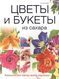 Цветы и букеты из сахара. Украшения для тортов, кексов, пирожных
