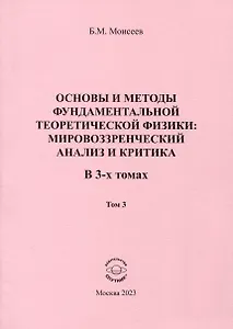 Основы и методы фундаментальной теоретической физики. Мировоззренческий анализ и критика. В 3- томах. Том 3