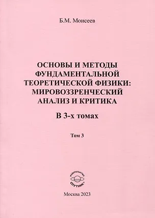 Книга Основы и методы фундаментальной теоретической физики. Мировоззренческий анализ и критика. В 3- томах. Том 3 (Борис Моисеев)