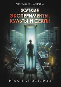 Жуткие эксперименты, культы и секты. Реальные истории