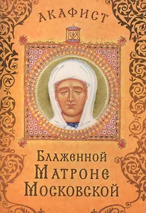 Акафист Блаженной Матроне Московской (Празднование 19 апреля / 2 мая)