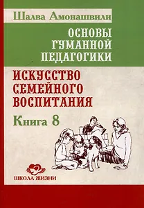 Основы гуманной педагогики. Книга 8. Искусство семейного воспитания. Педагогическое эссе