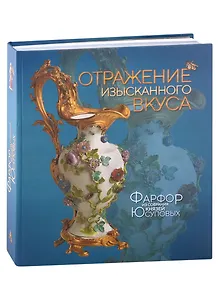 Отражение изысканного вкуса. Фарфор из собрания князей Юсуповых. Альбом-каталог выставки