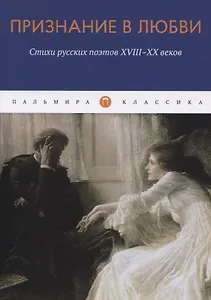 Признание в любви: Стихи русских поэтов XVIII-XX веков