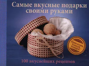 Самые вкусные подарки своими руками. 100 вкуснейших рецептов