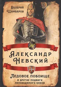 Александр Невский. Ледовое побоище и другие подвиги непобедимого князя