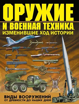 Книга Оружие и военная техника, изменившие ход истории. Виды вооружений от древности до наших дней (Виктор Шунков)