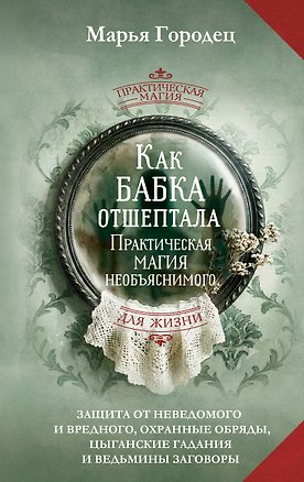 Книга Как бабка отшептала. Практическая магия необъяснимого: защита от неведомого и вредного, охранные обряды, цыганские гадания и ведьмины заговоры (Марья Городец)