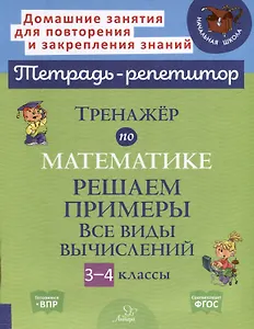 Тренажер по математике. Решаем примеры. Все виды вычислений. 3-4 классы