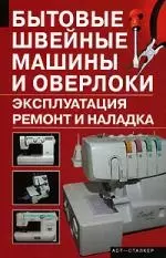 Бытовые швейные машины и оверлоки: Эксплуатация, ремонт и наладка — 2140297 — 1