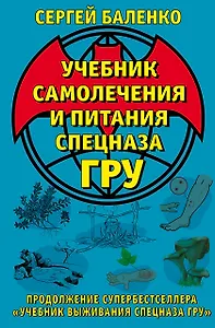 Учебник самолечения и питания Спецназа ГРУ. Продолжение супербестселлера «Учебник выживания Спецназа ГРУ»