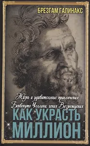 Как украсть миллион. Жизнь и удивительные приключения Бенвенуто Челлини, гения Возрождения