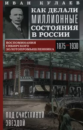 Под счастливой звездой. Как делали миллионные состояния в России. Воспоминания сибирского золотопромышленника (1875-1930) — 3064320 — 1