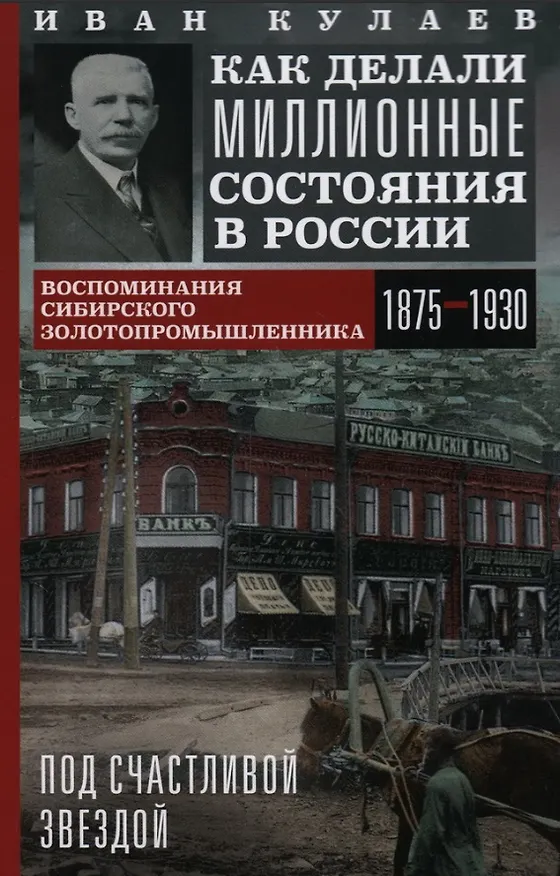 Книга Под счастливой звездой. Как делали миллионные состояния в России. Воспоминания сибирского золотопромышленника (1875-1930) (Иван Кулаев) — 1