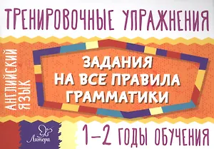 Английский язык. 1-2 годы обучения. Тренировочные упражнения. Задания на все правила грамматики