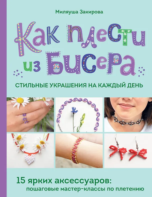 Книга Как плести из бисера стильные украшения на каждый день. 15 ярких аксессуаров: пошаговые мастер-классы по плетению (Миляуша Закирова) — 1