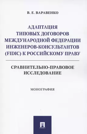 Адаптация типовых договоров Международной федерации инженеров-консультантов (FIDIC) к российскому праву. Сравнительно-правовое исследование. Монография — 2850621 — 1