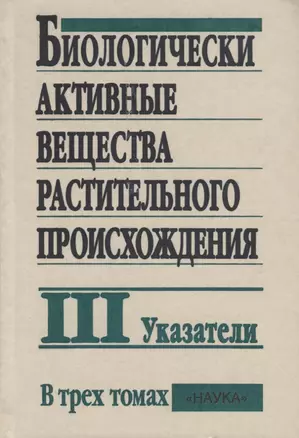 Биологически активные вещества растительного происхождения. В трех томах. Том III. Указатели — 2650207 — 1