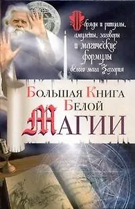 Большая книга Белой магии. Обряды и ритуалы, амулеты, заговоры и магические формулы белого мага Захария