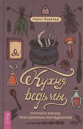 Книга Кухня ведьмы: откройте магию повседневных ингредиентов (Лорел Вудворд)