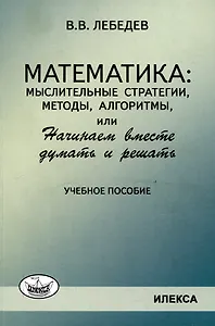 Лебедев Математика: мыслительные стратегии, методы, алгоритмы, или Начинаем вместе думать и решать: Учеб.пособие(Илекса)