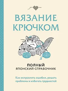 Вязание крючком. Полный японский справочник. Как исправлять ошибки, решать проблемы и избегать трудностей