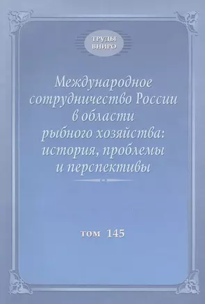 Международное сотрудничество России в области рыбного хозяйства: история, проблемы и перспективы. Труды ВНИРО. Том 145 — 2669452 — 1