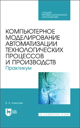 Книга Компьютерное моделирование автоматизации технологических процессов и производств. Практикум. Учебное пособие для СПО (Владимир Алексеев)