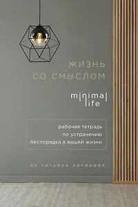 Жизнь со смыслом. Minimal life. Рабочая тетрадь по устранению беспорядка в вашей жизни