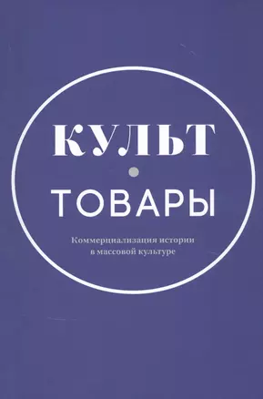 Культ-товары. Коммерциализация истории в массовой культуре — 2829833 — 1