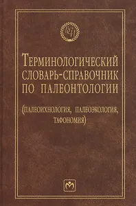 Терминологический словарь-справочник по палеонтологии (палеоихнология, палеоэкология, тафономия) - 2-е изд.перераб. и доп.