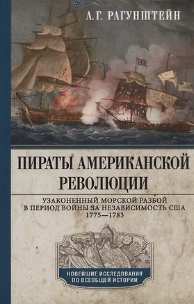 Книга Пираты Американской революции. Узаконенный морской разбой в период Войны за независимость США. 1775—1783 (Арсений Рагунштейн)