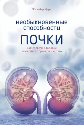 Необыкновенные способности почки. Как сберечь здоровье важнейших органов надолго — 2844025 — 1