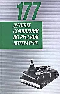 177 лучших сочинений по русской литературе: Для поступающих в ВУЗы — 1906056 — 1