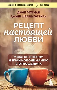 Рецепт настоящей любви. 7 шагов к теплу и взаимопониманию в отношениях