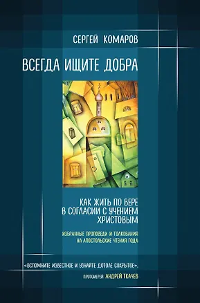 Книга Всегда ищите добра. Как жить по вере в согласии с учением Христовым (Сергей Комаров)