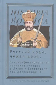 Русский край, чужая вера: Этноконфессиональная политика империи в Литве и Белоруссии при Александре II