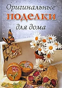 Оригинальные поделки для дома / Хворостухина С. (Ниола - Пресс)