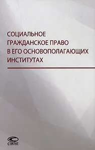 Социальное гражданское право в его основополагающих институтах: коллективная монография