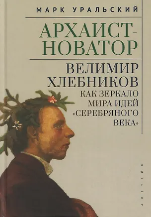 Книга Архаист-новатор: Велимир Хлебников как зеркало мира идей "Серебряного века" (Марк Уральский)