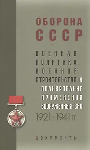 Оборона СССР. Военная политика, военное строительство и планирование применения вооруженных сил. 1921–1941 гг. Документы