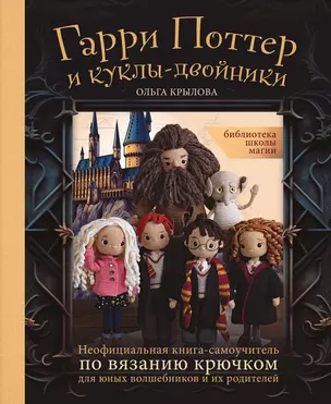 Библиотека школы магии. Гарри Поттер и куклы-двойники. Неофициальная книга-самоучитель по вязанию крючком для юных волшебников и их родителей — 2964673 — 1