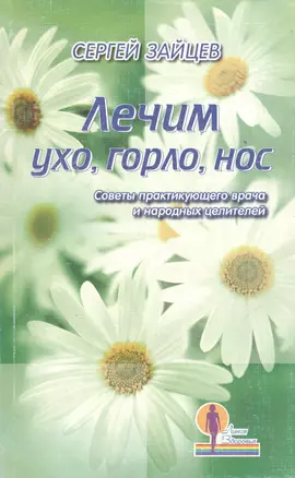 Лечим ухо, горло, нос: Советы практикующего врача и народных целителей — 2069419 — 1