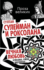 Султан Сулейман и Роксолана. Вечная любовь в письмах, стихах, документах...