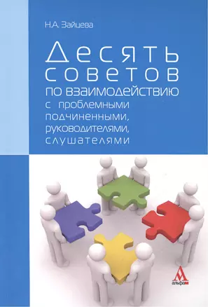 Десять советов по взаимодействию с проблемными подчиненными, руководителями, слушателями : практическое пособие — 2456211 — 1