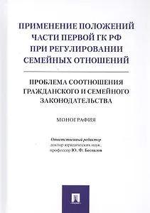 Применение положений части первой ГК РФ при регулировании семейных отношений: Проблема соотношения гражданского и семейного законодательства. Монография
