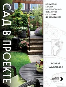 Сад в проекте. Пошаговый курс по проектированию сада мечты: от задумки до воплощения