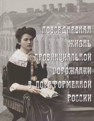 Повседневная жизнь провинциальной горожанки в пореформенной России. На материалах Оренбургской губернии второй половины XIX - начала XX века. Монография — 2800946 — 1